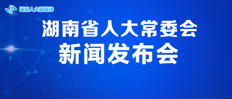 直播｜湖南省人大常委会新闻发布会